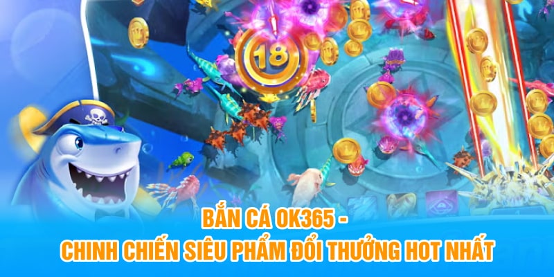 Bắn Cá OK365 - Chinh Chiến Siêu Phẩm Đổi Thưởng Hot Nhất