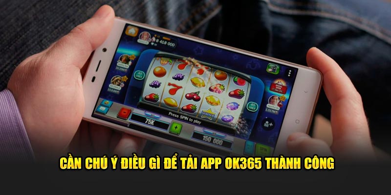 Cần chú ý điều gì để tải app OK365 thành công