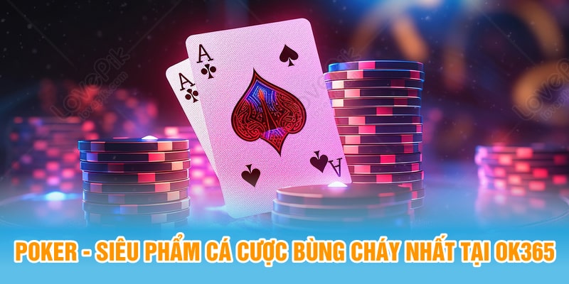 Poker - Siêu Phẩm Cá Cược Bùng Cháy Nhất Tại OK365