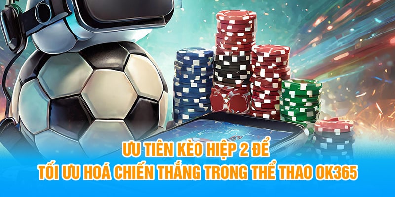 Ưu tiên kèo hiệp 2 để tối ưu hoá chiến thắng trong thể thao OK365